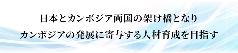 日本とカンボジア両国の架け橋となり、カンボジアの発展に寄与する人材育成を目指す