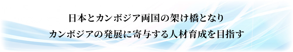 日本とカンボジア両国の架け橋となり、カンボジアの発展に寄与する人材育成を目指す